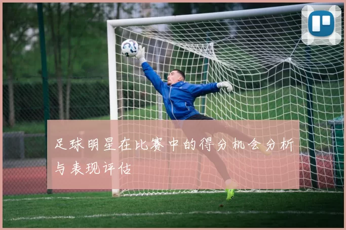 足球明星在比赛中的得分机会分析与表现评估