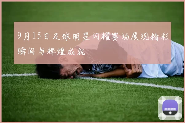 9月15日足球明星闪耀赛场展现精彩瞬间与辉煌成就
