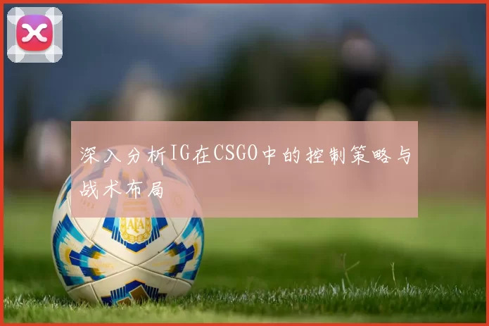 深入分析IG在CSGO中的控制策略与战术布局