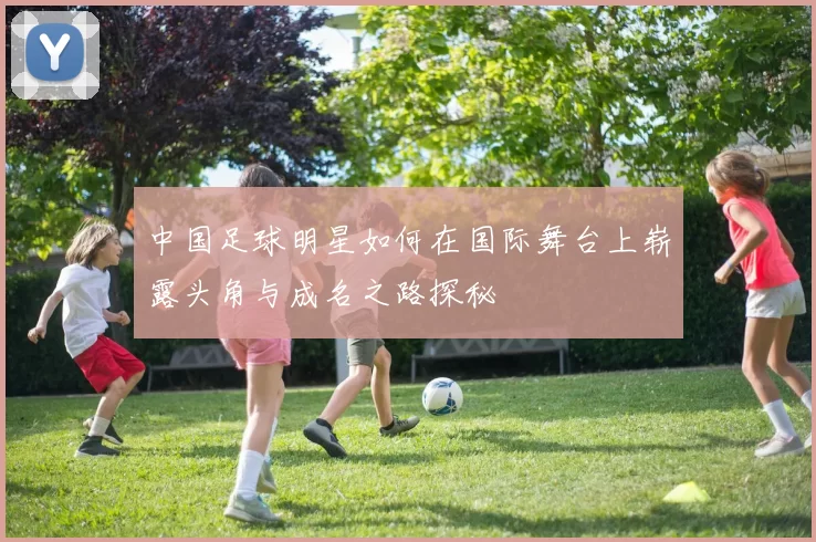 中国足球明星如何在国际舞台上崭露头角与成名之路探秘