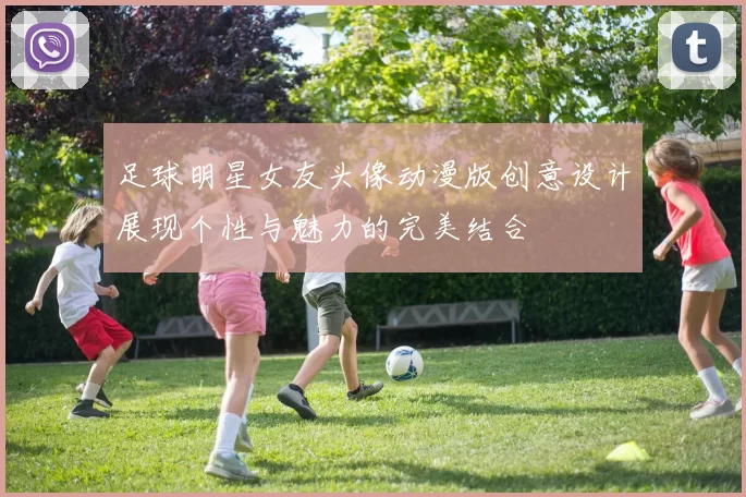 足球明星女友头像动漫版创意设计展现个性与魅力的完美结合