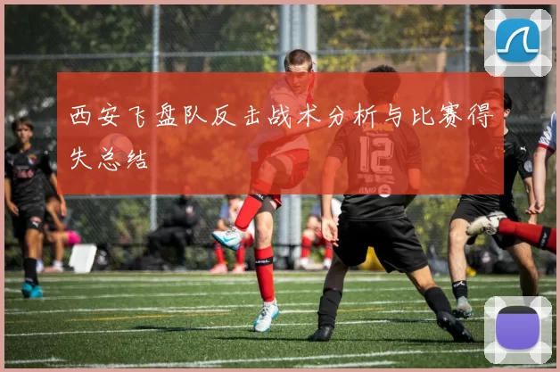 西安飞盘队反击战术分析与比赛得失总结