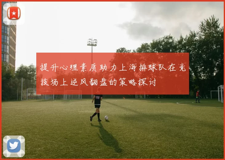 提升心理素质助力上海排球队在竞技场上逆风翻盘的策略探讨