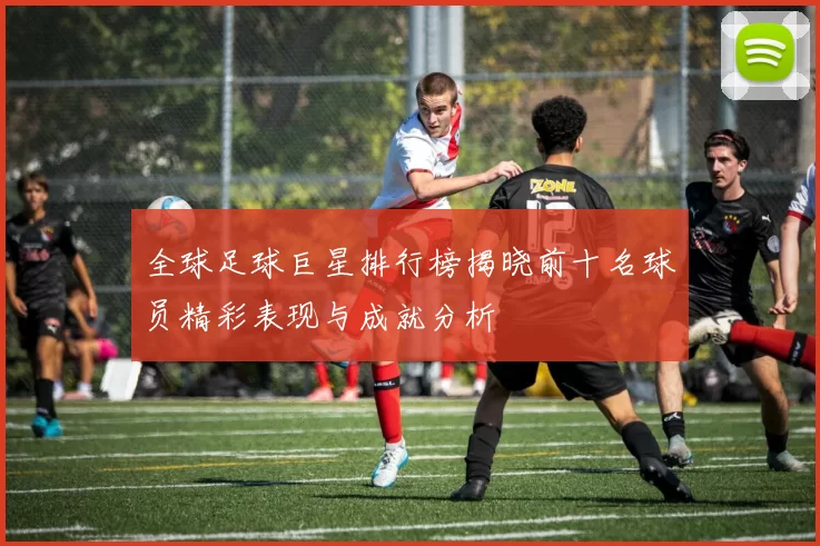 全球足球巨星排行榜揭晓前十名球员精彩表现与成就分析