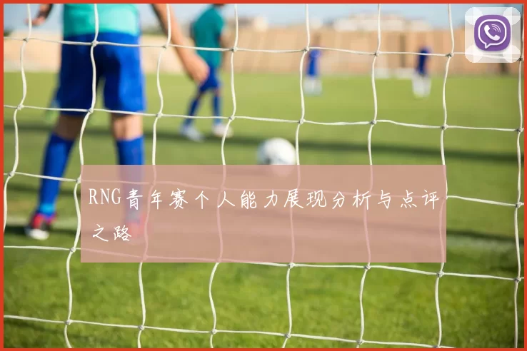 RNG青年赛个人能力展现分析与点评之路