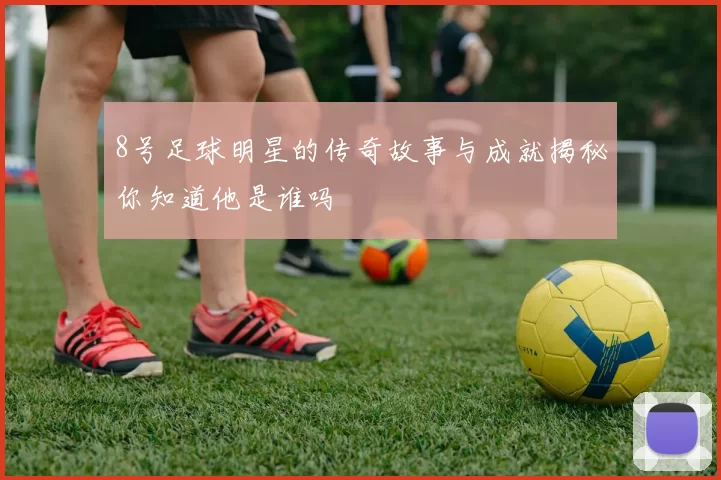 8号足球明星的传奇故事与成就揭秘你知道他是谁吗