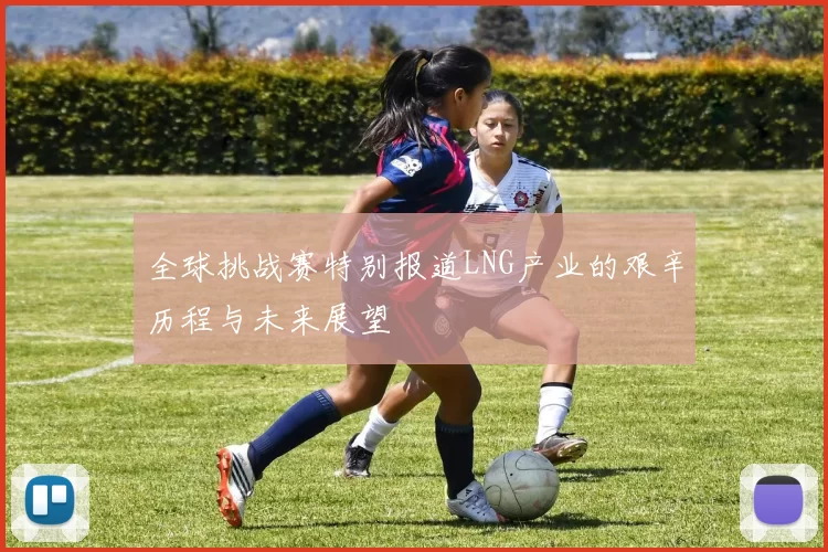 全球挑战赛特别报道LNG产业的艰辛历程与未来展望