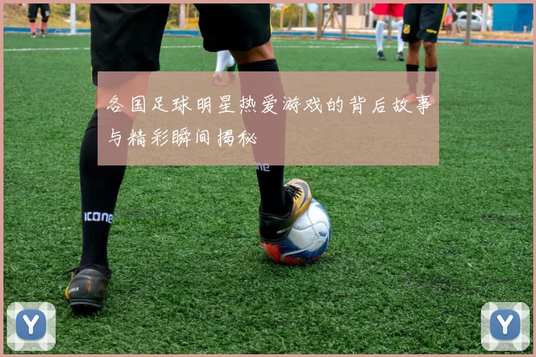 各国足球明星热爱游戏的背后故事与精彩瞬间揭秘