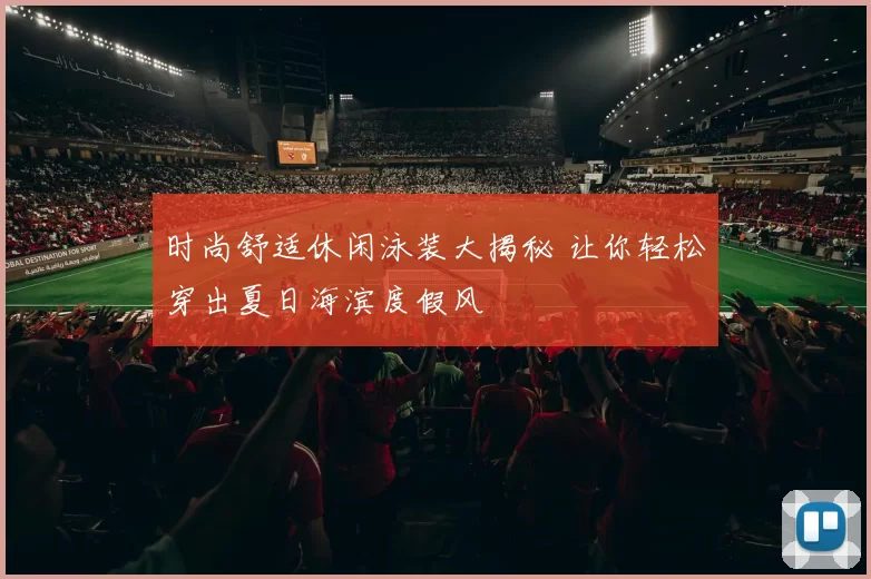 时尚舒适休闲泳装大揭秘 让你轻松穿出夏日海滨度假风
