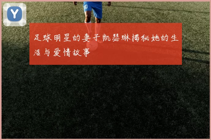 足球明星的妻子凯瑟琳揭秘她的生活与爱情故事