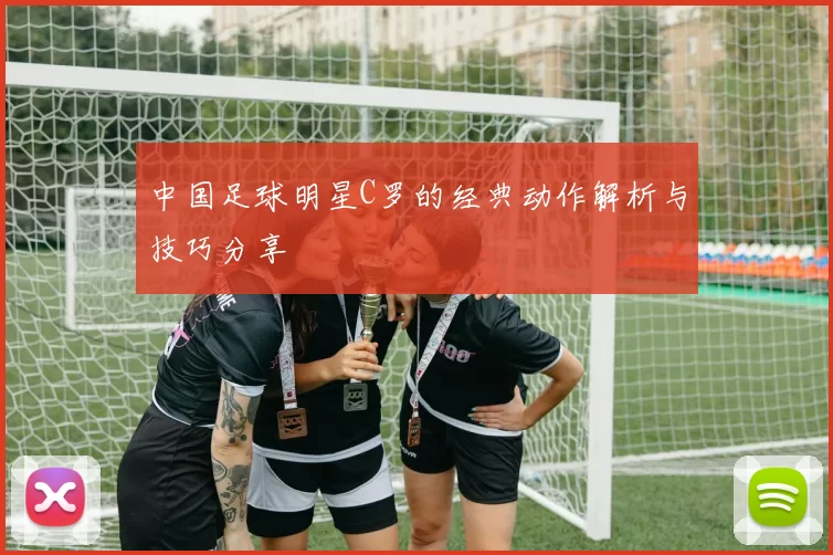 中国足球明星C罗的经典动作解析与技巧分享