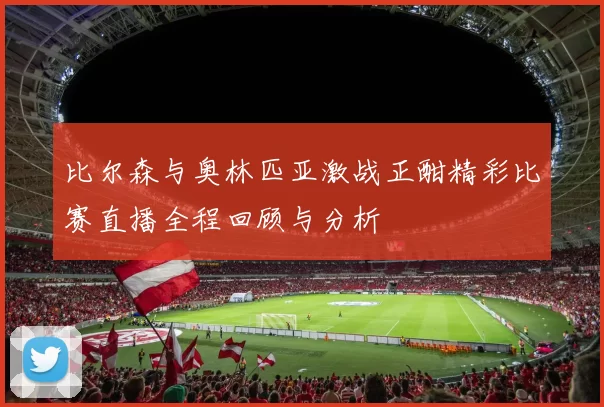 比尔森与奥林匹亚激战正酣精彩比赛直播全程回顾与分析