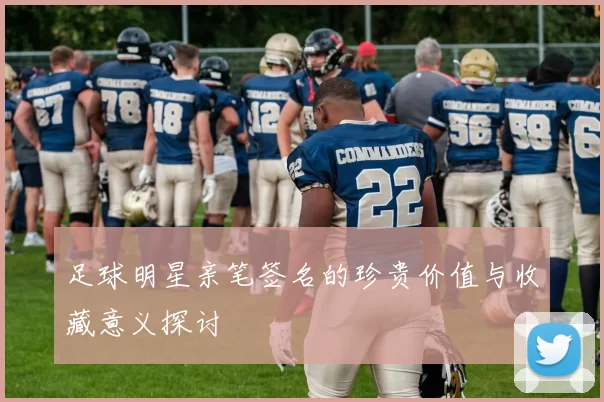 足球明星亲笔签名的珍贵价值与收藏意义探讨