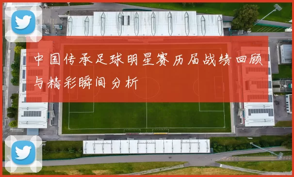 中国传承足球明星赛历届战绩回顾与精彩瞬间分析