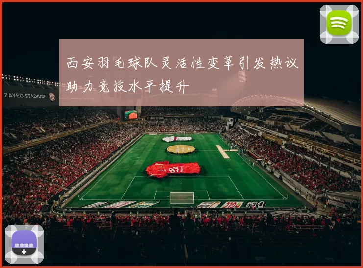 西安羽毛球队灵活性变革引发热议助力竞技水平提升