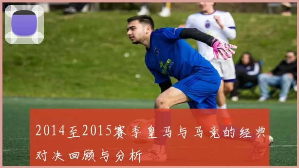 2014至2015赛季皇马与马竞的经典对决回顾与分析