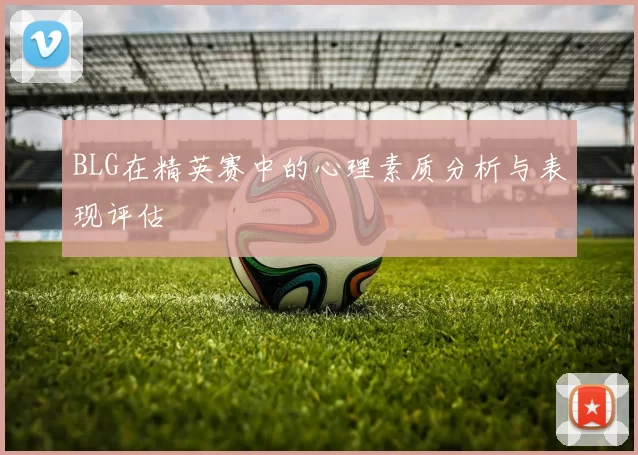 BLG在精英赛中的心理素质分析与表现评估