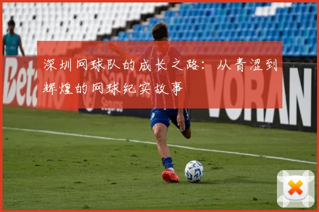 深圳网球队的成长之路：从青涩到辉煌的网球纪实故事