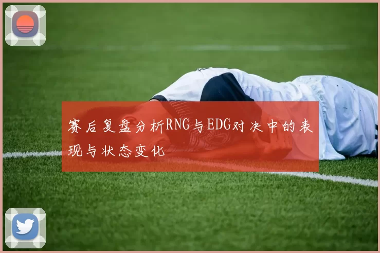 赛后复盘分析RNG与EDG对决中的表现与状态变化