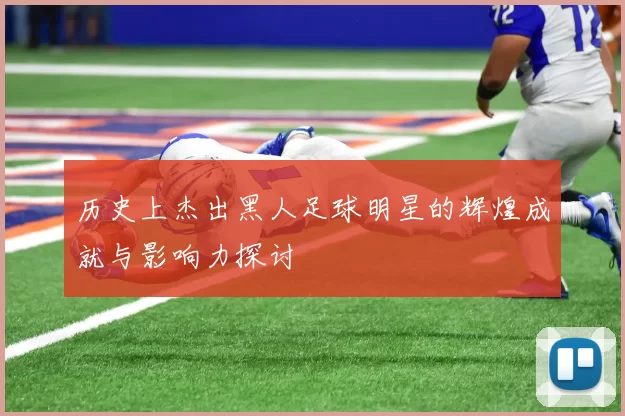 历史上杰出黑人足球明星的辉煌成就与影响力探讨