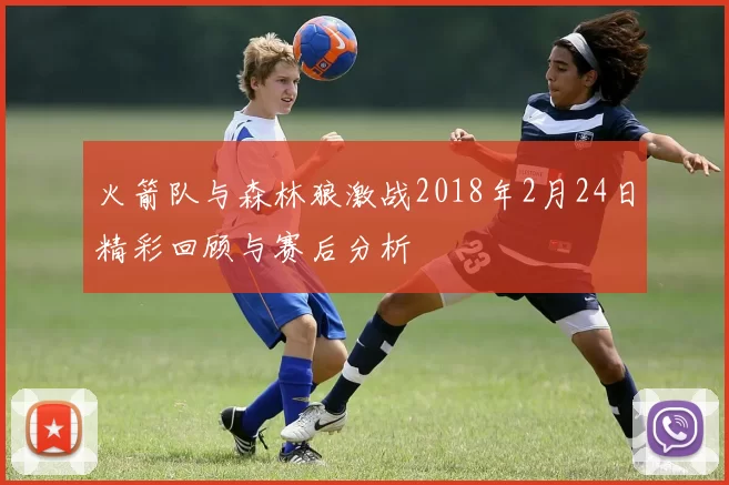 火箭队与森林狼激战2018年2月24日精彩回顾与赛后分析