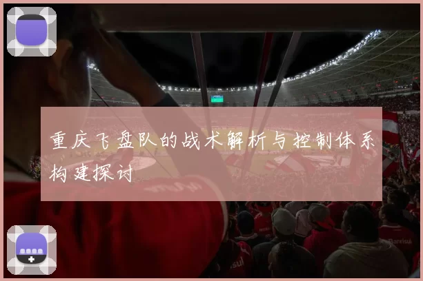 重庆飞盘队的战术解析与控制体系构建探讨