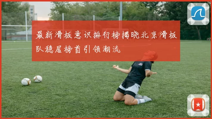 最新滑板意识排行榜揭晓北京滑板队稳居榜首引领潮流