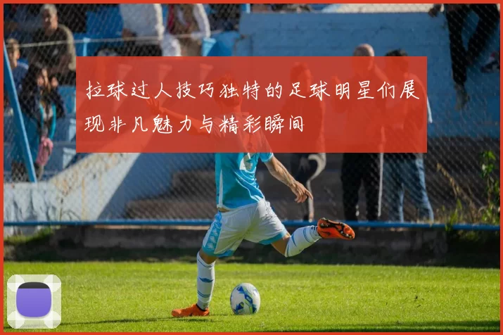 拉球过人技巧独特的足球明星们展现非凡魅力与精彩瞬间