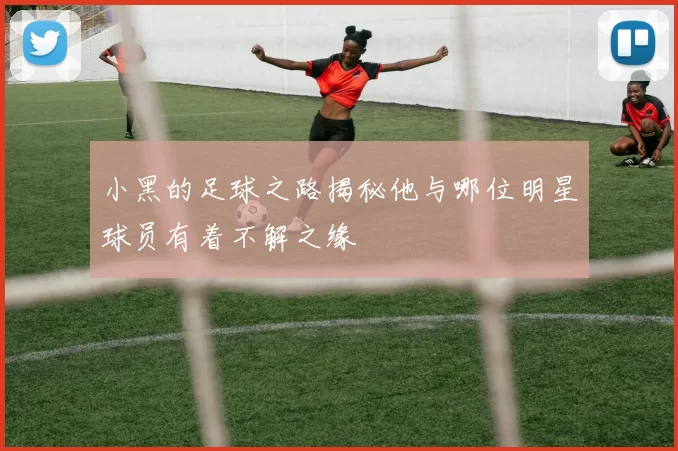 小黑的足球之路揭秘他与哪位明星球员有着不解之缘