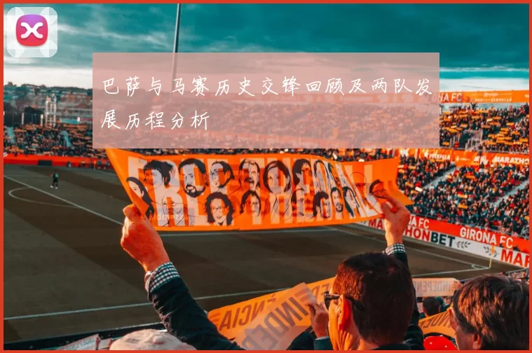 巴萨与马赛历史交锋回顾及两队发展历程分析