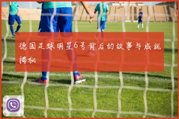 德国足球明星6号背后的故事与成就揭秘
