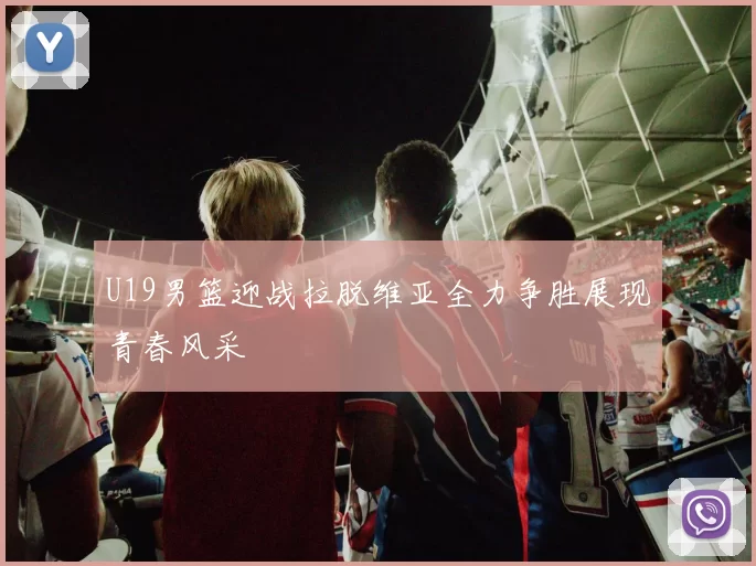 U19男篮迎战拉脱维亚全力争胜展现青春风采