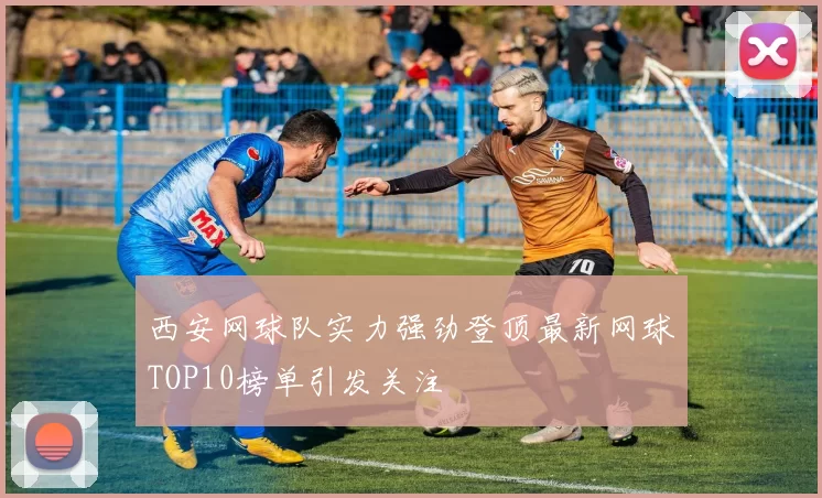 西安网球队实力强劲登顶最新网球TOP10榜单引发关注