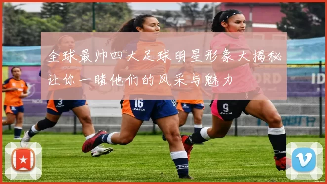 全球最帅四大足球明星形象大揭秘让你一睹他们的风采与魅力