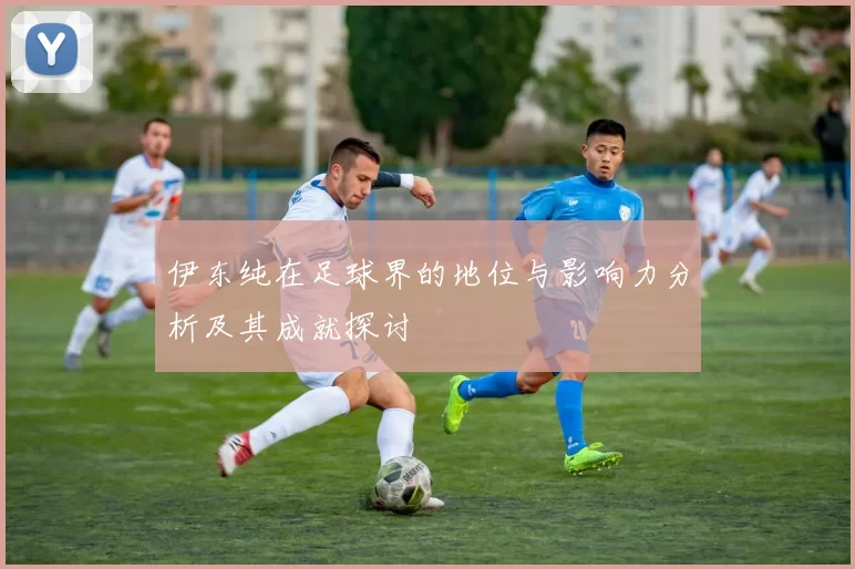 伊东纯在足球界的地位与影响力分析及其成就探讨