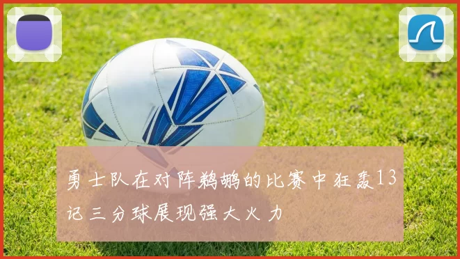 勇士队在对阵鹈鹕的比赛中狂轰13记三分球展现强大火力