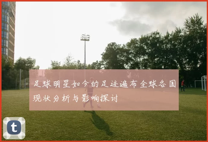 足球明星如今的足迹遍布全球各国现状分析与影响探讨