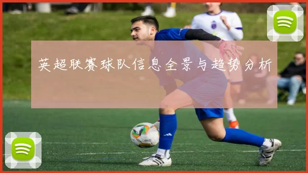 英超联赛球队信息全景与趋势分析