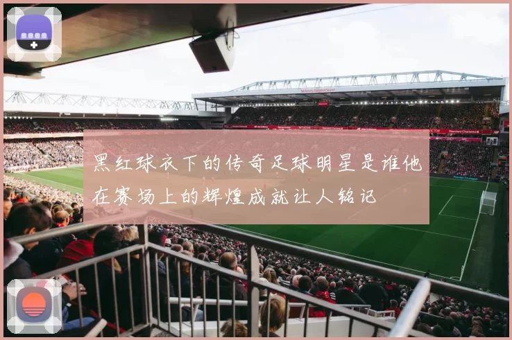 黑红球衣下的传奇足球明星是谁他在赛场上的辉煌成就让人铭记