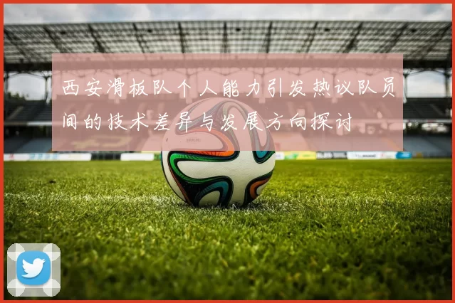 西安滑板队个人能力引发热议队员间的技术差异与发展方向探讨