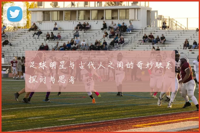 足球明星与古代人之间的奇妙联系探讨与思考