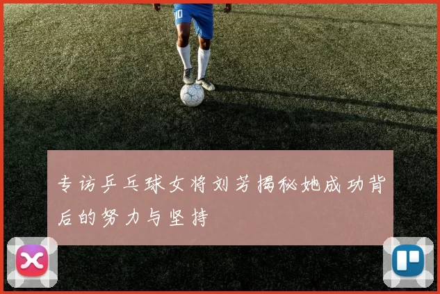 专访乒乓球女将刘芳揭秘她成功背后的努力与坚持