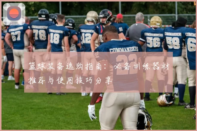 篮球装备选购指南：必备训练器材推荐与使用技巧分享