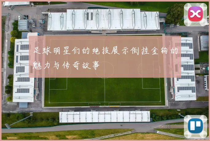 足球明星们的绝技展示倒挂金钩的魅力与传奇故事