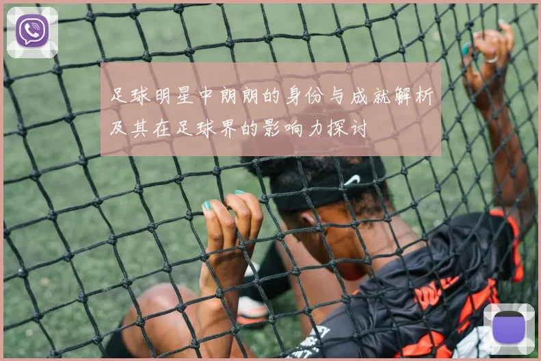 足球明星中朗朗的身份与成就解析及其在足球界的影响力探讨