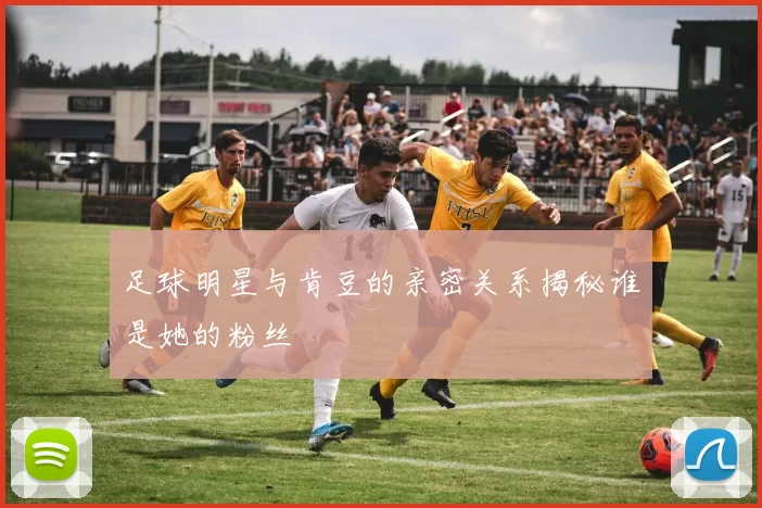 足球明星与肯豆的亲密关系揭秘谁是她的粉丝