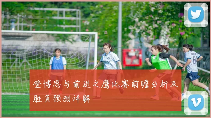 登博思与前进之鹰比赛前瞻分析及胜负预测详解
