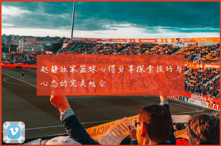 赵静独家篮球心得分享探索技巧与心态的完美结合