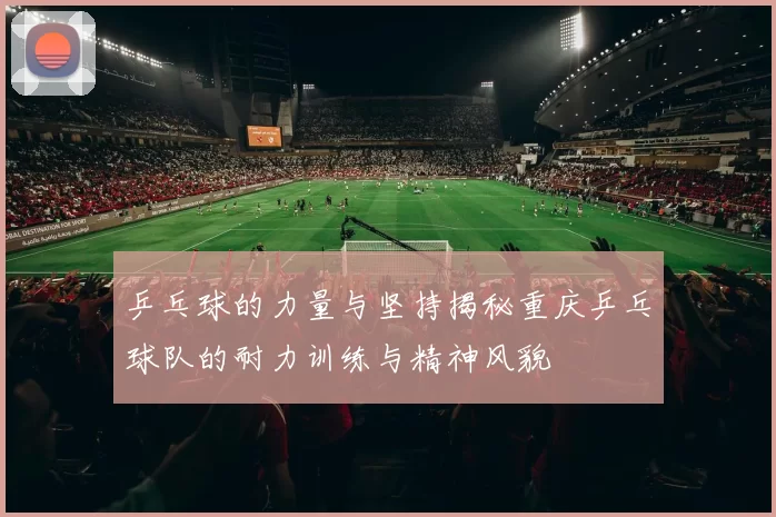 乒乓球的力量与坚持揭秘重庆乒乓球队的耐力训练与精神风貌