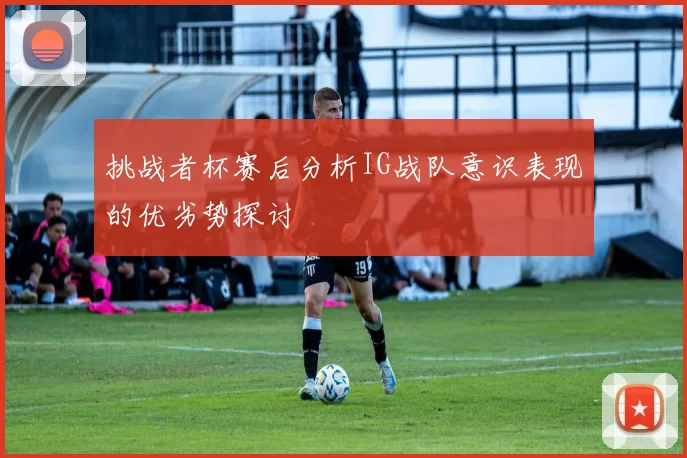 挑战者杯赛后分析IG战队意识表现的优劣势探讨